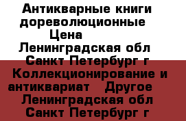 Антикварные книги (дореволюционные) › Цена ­ 5 000 - Ленинградская обл., Санкт-Петербург г. Коллекционирование и антиквариат » Другое   . Ленинградская обл.,Санкт-Петербург г.